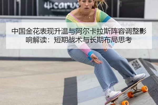 中国金花表现升温与阿尔卡拉斯阵容调整影响解读：短期战术与长期布局思考